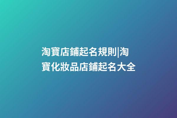 淘寶店鋪起名規則|淘寶化妝品店鋪起名大全-第1張-店鋪起名-玄機派